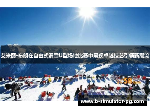 艾米丽·布朗在自由式滑雪U型场地比赛中展现卓越技艺引领新潮流 艾米丽·布朗在自由式滑雪U型场地比赛中展现卓越技艺引领新潮流
