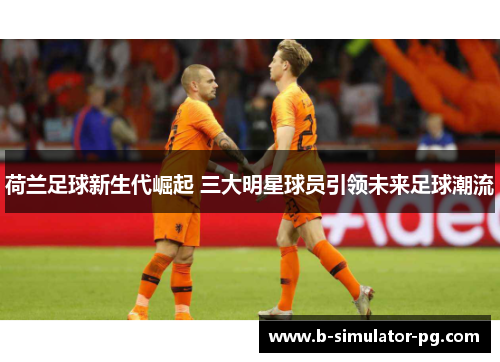 荷兰足球新生代崛起 三大明星球员引领未来足球潮流 荷兰足球新生代崛起 三大明星球员引领未来足球潮流