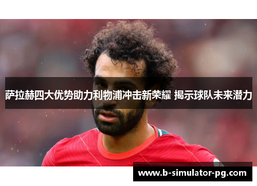 萨拉赫四大优势助力利物浦冲击新荣耀 揭示球队未来潜力 萨拉赫四大优势助力利物浦冲击新荣耀 揭示球队未来潜力