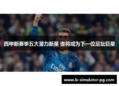 西甲新赛季五大潜力新星 谁将成为下一位足坛巨星 西甲新赛季五大潜力新星 谁将成为下一位足坛巨星