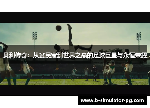 贝利传奇:从贫民窟到世界之巅的足球巨星与永恒荣耀 贝利传奇:从贫民窟到世界之巅的足球巨星与永恒荣耀