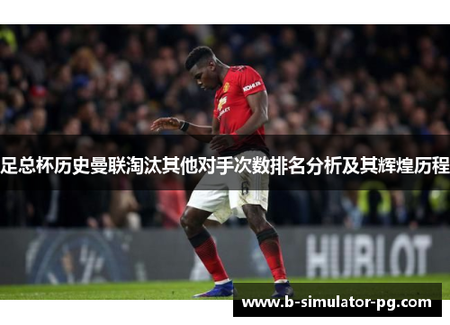 足总杯历史曼联淘汰其他对手次数排名分析及其辉煌历程 足总杯历史曼联淘汰其他对手次数排名分析及其辉煌历程