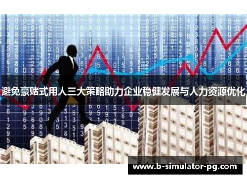 避免豪赌式用人三大策略助力企业稳健发展与人力资源优化