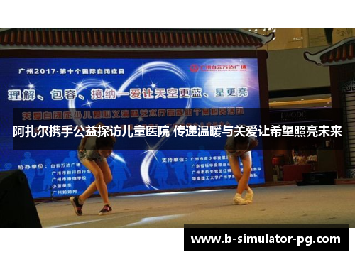 阿扎尔携手公益探访儿童医院 传递温暖与关爱让希望照亮未来