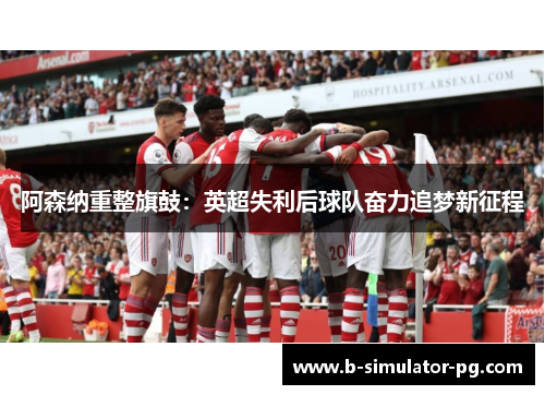 阿森纳重整旗鼓：英超失利后球队奋力追梦新征程