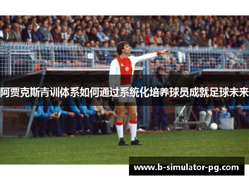 阿贾克斯青训体系如何通过系统化培养球员成就足球未来