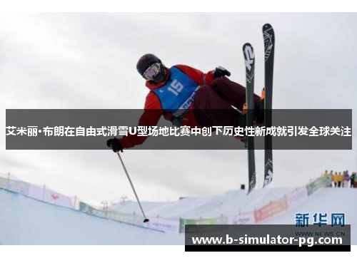 艾米丽·布朗在自由式滑雪U型场地比赛中创下历史性新成就引发全球关注