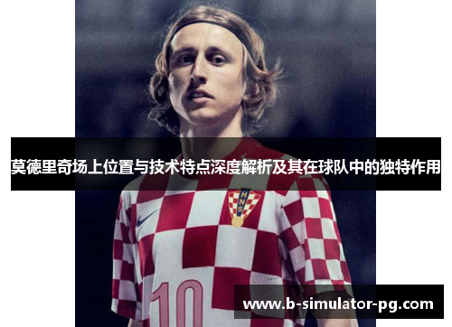 莫德里奇场上位置与技术特点深度解析及其在球队中的独特作用 莫德里奇场上位置与技术特点深度解析及其在球队中的独特作用