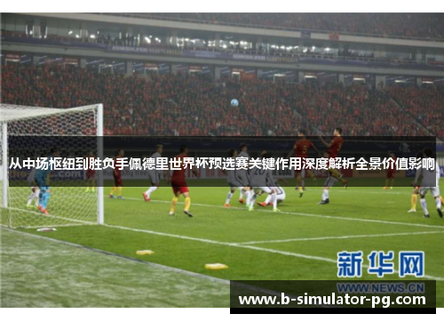 从中场枢纽到胜负手佩德里世界杯预选赛关键作用深度解析全景价值影响