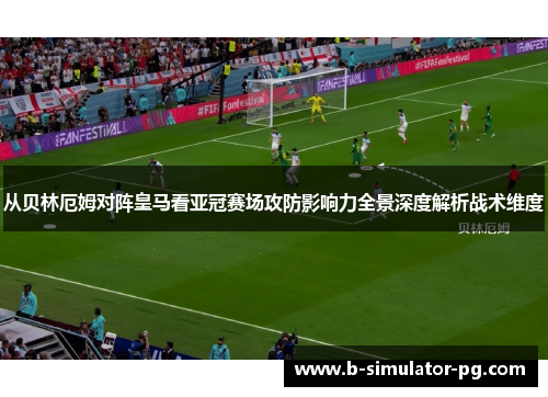从贝林厄姆对阵皇马看亚冠赛场攻防影响力全景深度解析战术维度