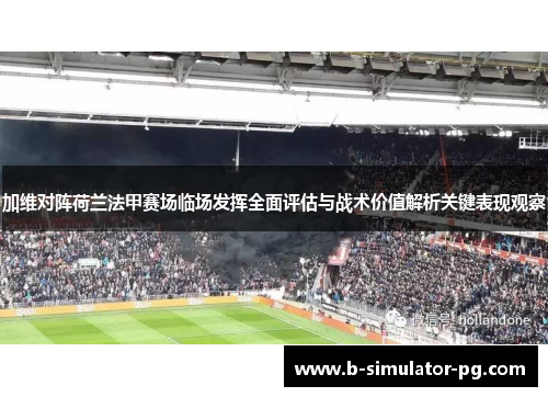 加维对阵荷兰法甲赛场临场发挥全面评估与战术价值解析关键表现观察 加维对阵荷兰法甲赛场临场发挥全面评估与战术价值解析关键表现观察
