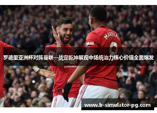 罗德里亚洲杯对阵曼联一战定乾坤展现中场统治力核心价值全面爆发 罗德里亚洲杯对阵曼联一战定乾坤展现中场统治力核心价值全面爆发
