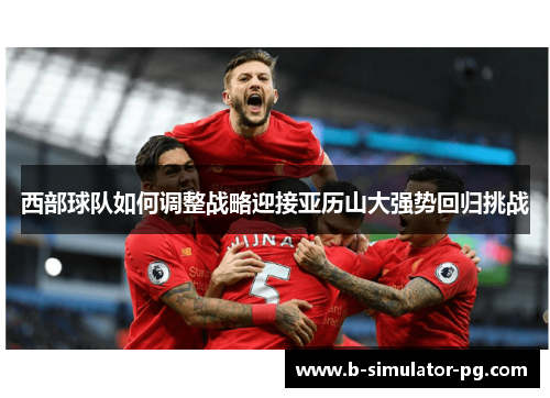 西部球队如何调整战略迎接亚历山大强势回归挑战 西部球队如何调整战略迎接亚历山大强势回归挑战