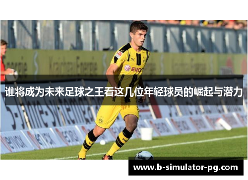谁将成为未来足球之王看这几位年轻球员的崛起与潜力