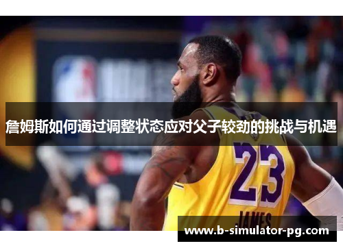 詹姆斯如何通过调整状态应对父子较劲的挑战与机遇