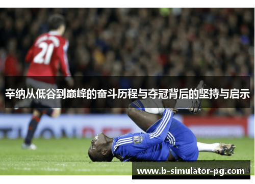 辛纳从低谷到巅峰的奋斗历程与夺冠背后的坚持与启示 辛纳从低谷到巅峰的奋斗历程与夺冠背后的坚持与启示