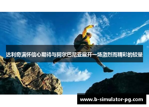 达利奇满怀信心期待与阿尔巴尼亚展开一场激烈而精彩的较量 达利奇满怀信心期待与阿尔巴尼亚展开一场激烈而精彩的较量