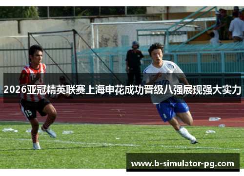 2026亚冠精英联赛上海申花成功晋级八强展现强大实力 2026亚冠精英联赛上海申花成功晋级八强展现强大实力