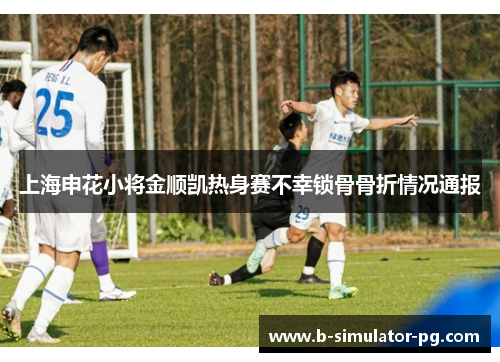 上海申花小将金顺凯热身赛不幸锁骨骨折情况通报 上海申花小将金顺凯热身赛不幸锁骨骨折情况通报