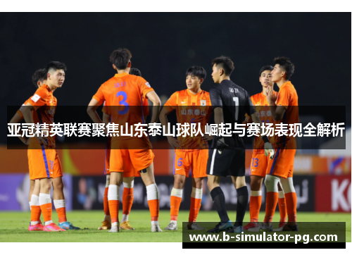 亚冠精英联赛聚焦山东泰山球队崛起与赛场表现全解析