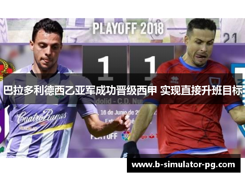 巴拉多利德西乙亚军成功晋级西甲 实现直接升班目标 巴拉多利德西乙亚军成功晋级西甲 实现直接升班目标