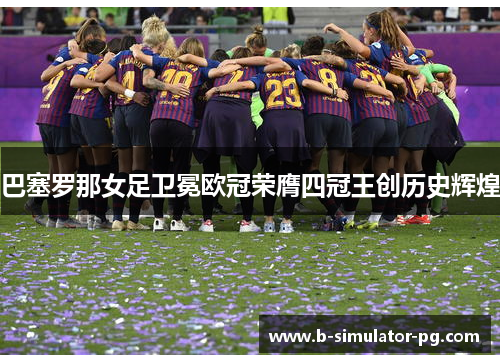 巴塞罗那女足卫冕欧冠荣膺四冠王创历史辉煌