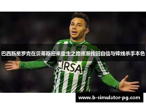 巴西新星罗克在贝蒂斯迎来重生之路逐渐找回自信与锋线杀手本色 巴西新星罗克在贝蒂斯迎来重生之路逐渐找回自信与锋线杀手本色