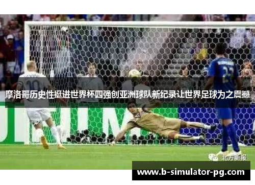 摩洛哥历史性挺进世界杯四强创亚洲球队新纪录让世界足球为之震撼