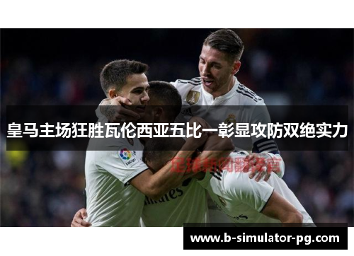 皇马主场狂胜瓦伦西亚五比一彰显攻防双绝实力