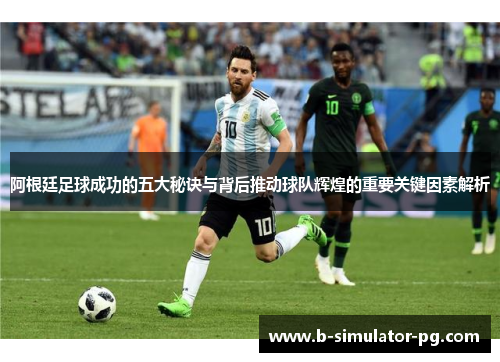 阿根廷足球成功的五大秘诀与背后推动球队辉煌的重要关键因素解析 阿根廷足球成功的五大秘诀与背后推动球队辉煌的重要关键因素解析