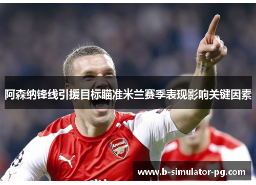 阿森纳锋线引援目标瞄准米兰赛季表现影响关键因素