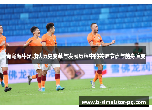 青岛海牛足球队历史变革与发展历程中的关键节点与前身演变