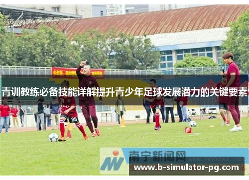 青训教练必备技能详解提升青少年足球发展潜力的关键要素