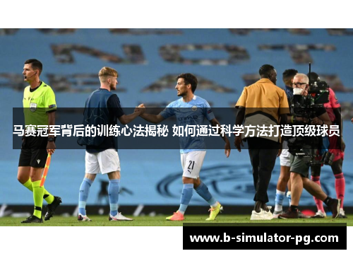马赛冠军背后的训练心法揭秘 如何通过科学方法打造顶级球员