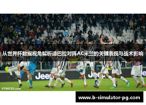 从世界杯数据视角解析迪巴拉对阵AC米兰的关键表现与战术影响