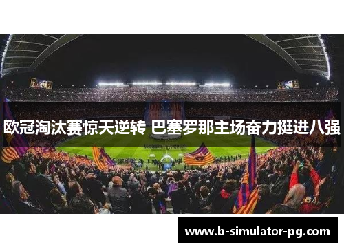 欧冠淘汰赛惊天逆转 巴塞罗那主场奋力挺进八强