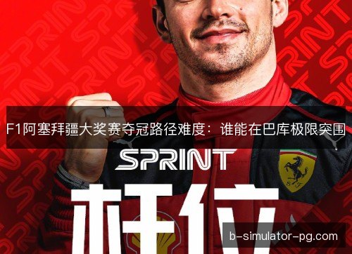 F1阿塞拜疆大奖赛夺冠路径难度：谁能在巴库极限突围