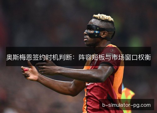 奥斯梅恩签约时机判断:阵容短板与市场窗口权衡 奥斯梅恩签约时机判断:阵容短板与市场窗口权衡