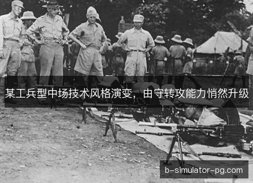某工兵型中场技术风格演变，由守转攻能力悄然升级
