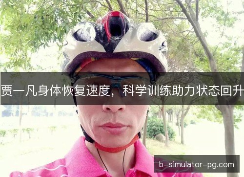贾一凡身体恢复速度，科学训练助力状态回升