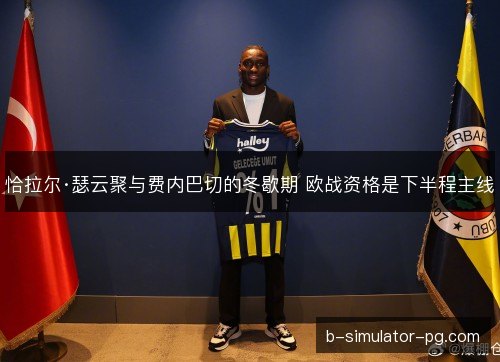 恰拉尔·瑟云聚与费内巴切的冬歇期 欧战资格是下半程主线