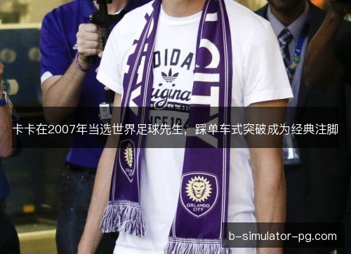 卡卡在2007年当选世界足球先生,踩单车式突破成为经典注脚 卡卡在2007年当选世界足球先生,踩单车式突破成为经典注脚