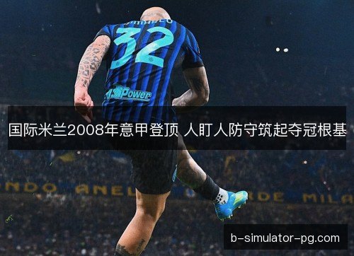 国际米兰2008年意甲登顶 人盯人防守筑起夺冠根基 国际米兰2008年意甲登顶 人盯人防守筑起夺冠根基